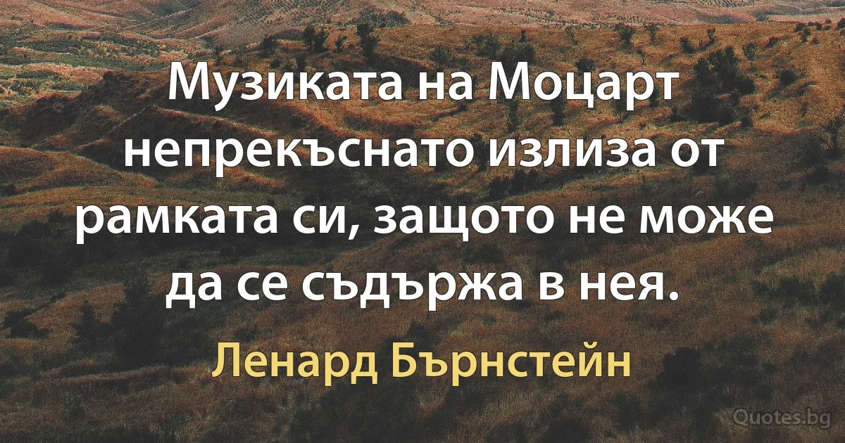 Музиката на Моцарт непрекъснато излиза от рамката си, защото не може да се съдържа в нея. (Ленард Бърнстейн)