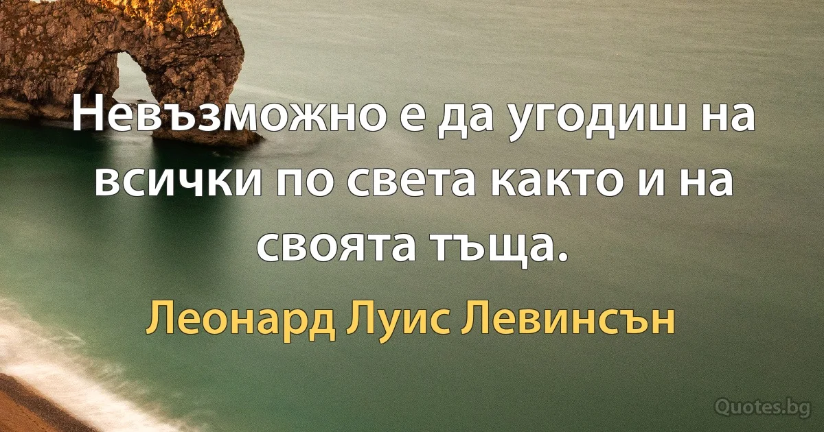 Невъзможно е да угодиш на всички по света както и на своята тъща. (Леонард Луис Левинсън)