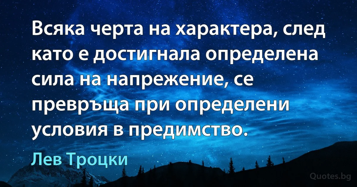 Всяка черта на характера, след като е достигнала определена сила на напрежение, се превръща при определени условия в предимство. (Лев Троцки)