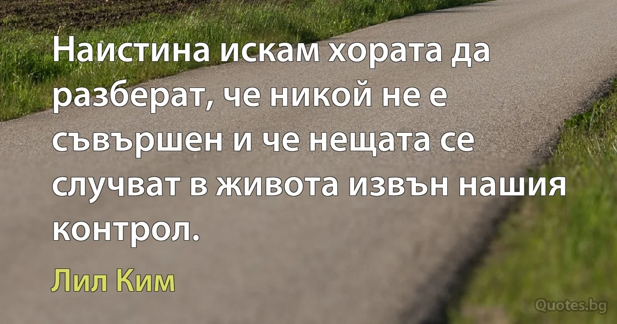 Наистина искам хората да разберат, че никой не е съвършен и че нещата се случват в живота извън нашия контрол. (Лил Ким)