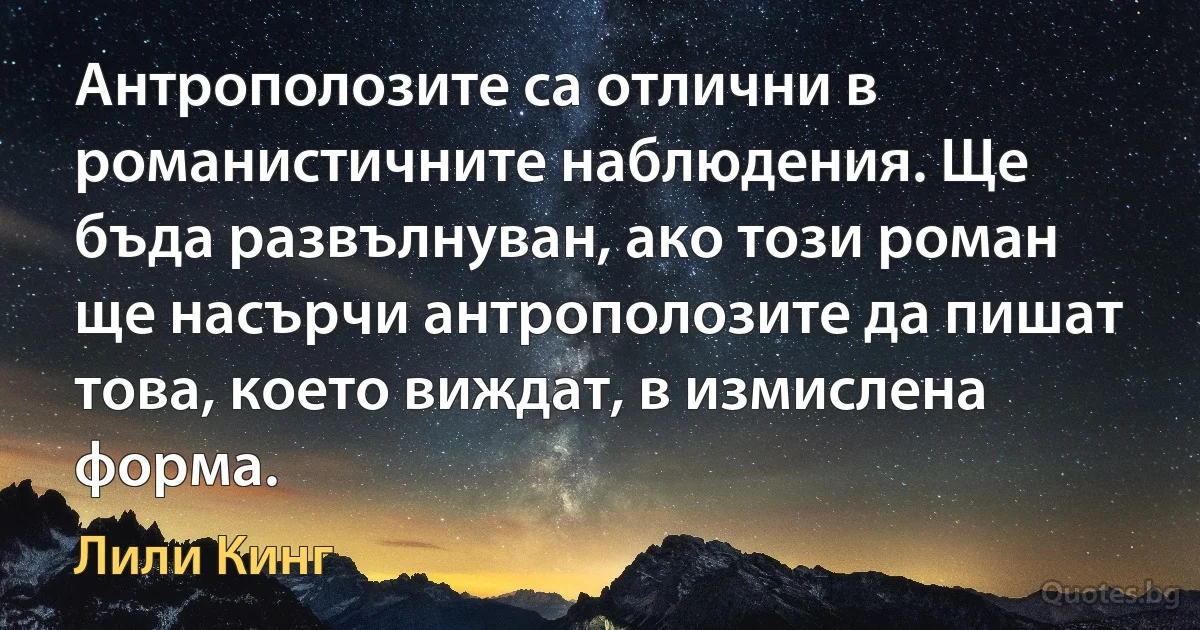 Антрополозите са отлични в романистичните наблюдения. Ще бъда развълнуван, ако този роман ще насърчи антрополозите да пишат това, което виждат, в измислена форма. (Лили Кинг)