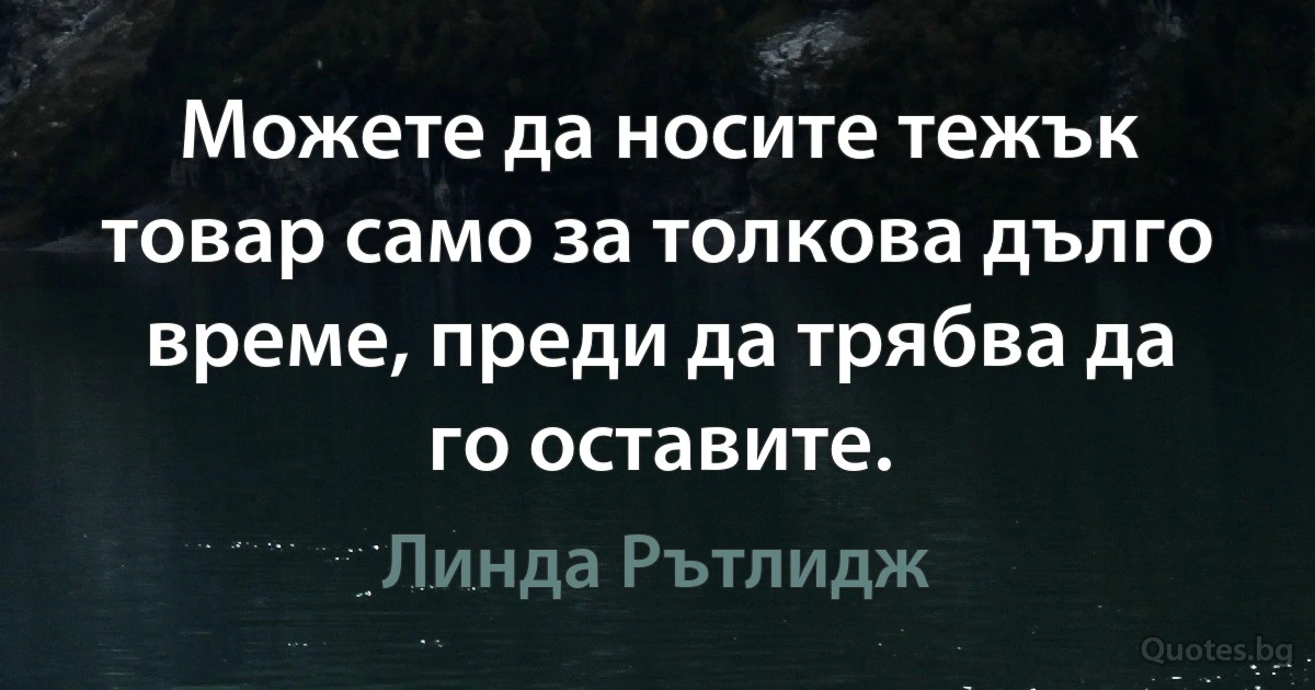 Можете да носите тежък товар само за толкова дълго време, преди да трябва да го оставите. (Линда Рътлидж)