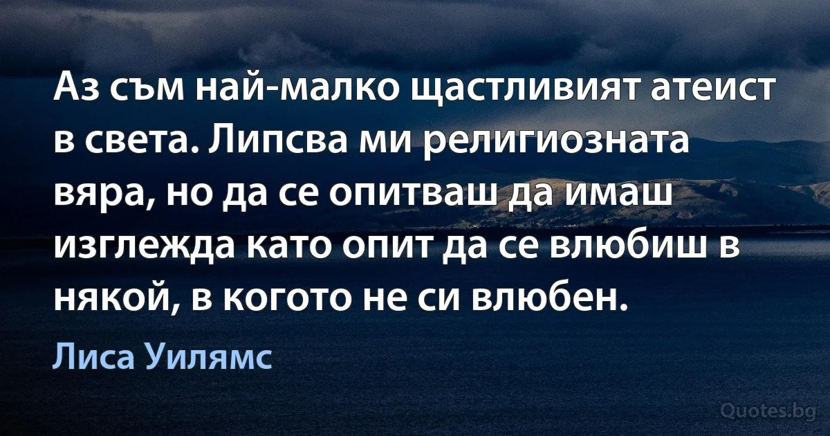 Аз съм най-малко щастливият атеист в света. Липсва ми религиозната вяра, но да се опитваш да имаш изглежда като опит да се влюбиш в някой, в когото не си влюбен. (Лиса Уилямс)