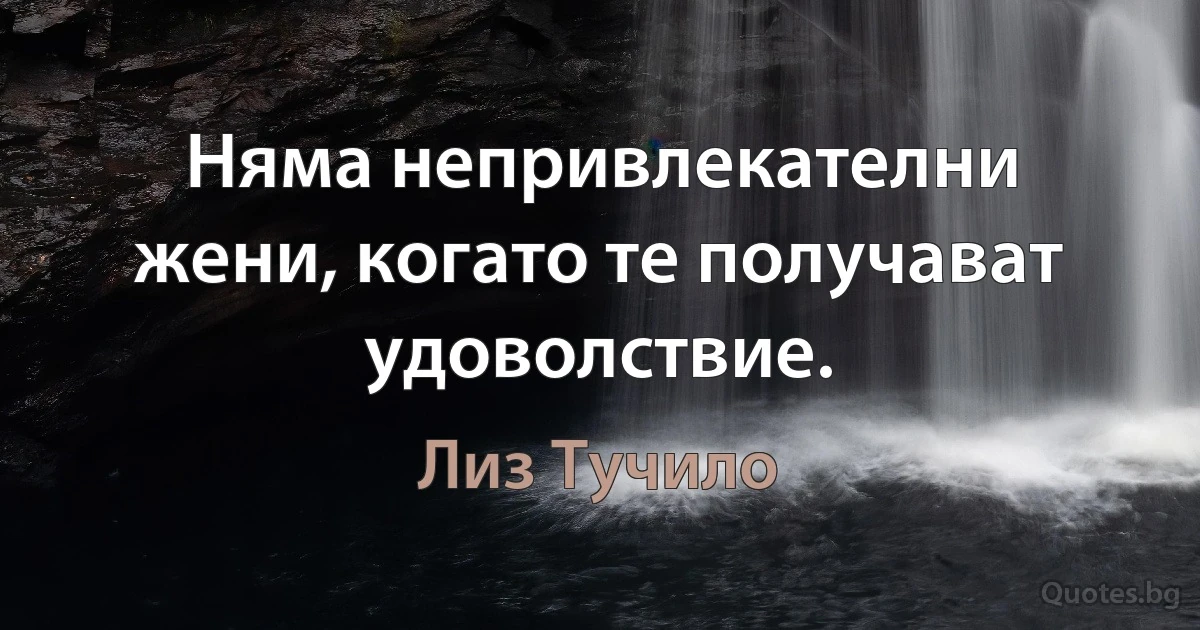 Няма непривлекателни жени, когато те получават удоволствие. (Лиз Тучило)