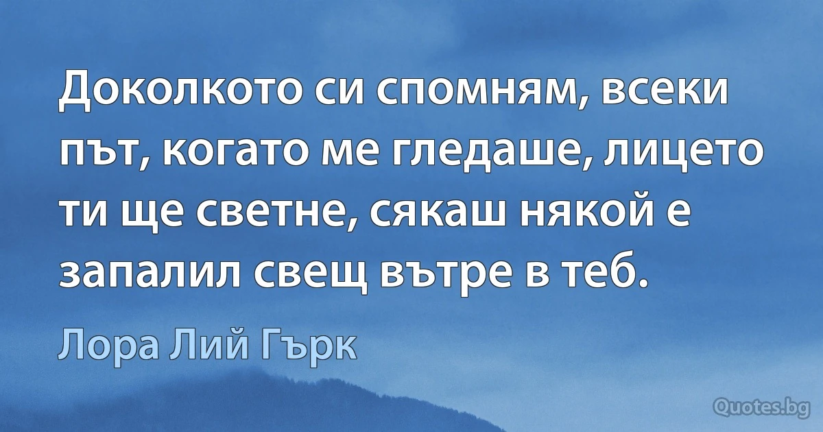 Доколкото си спомням, всеки път, когато ме гледаше, лицето ти ще светне, сякаш някой е запалил свещ вътре в теб. (Лора Лий Гърк)