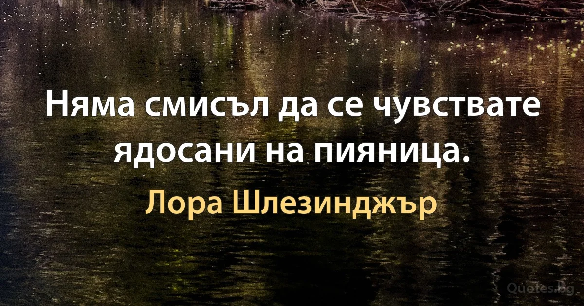 Няма смисъл да се чувствате ядосани на пияница. (Лора Шлезинджър)