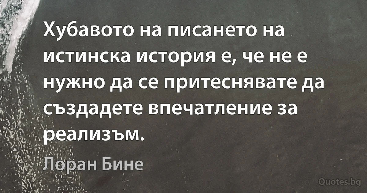 Хубавото на писането на истинска история е, че не е нужно да се притеснявате да създадете впечатление за реализъм. (Лоран Бине)