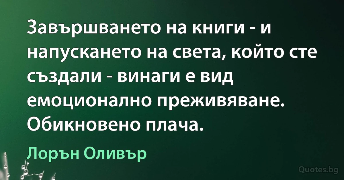 Завършването на книги - и напускането на света, който сте създали - винаги е вид емоционално преживяване. Обикновено плача. (Лорън Оливър)