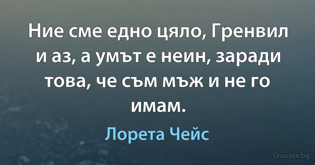 Ние сме едно цяло, Гренвил и аз, а умът е неин, заради това, че съм мъж и не го имам. (Лорета Чейс)