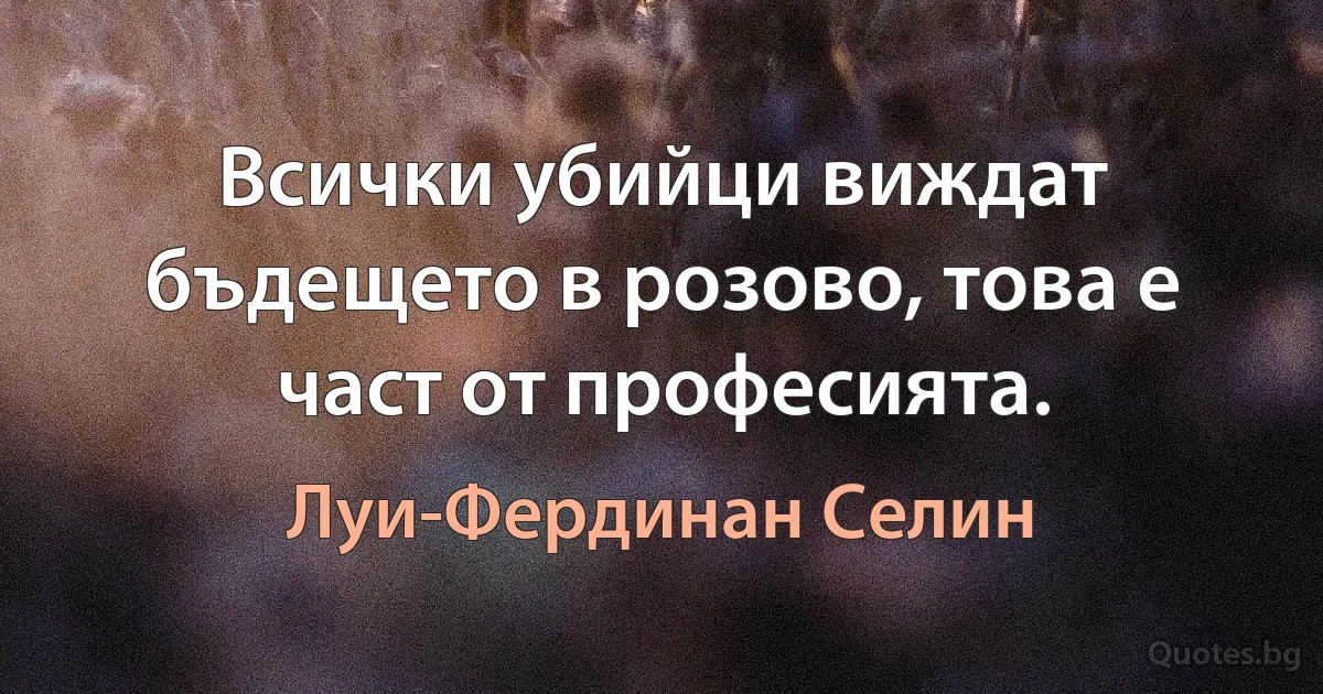 Всички убийци виждат бъдещето в розово, това е част от професията. (Луи-Фердинан Селин)