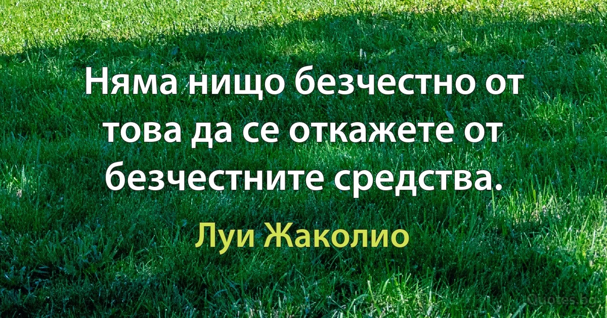 Няма нищо безчестно от това да се откажете от безчестните средства. (Луи Жаколио)