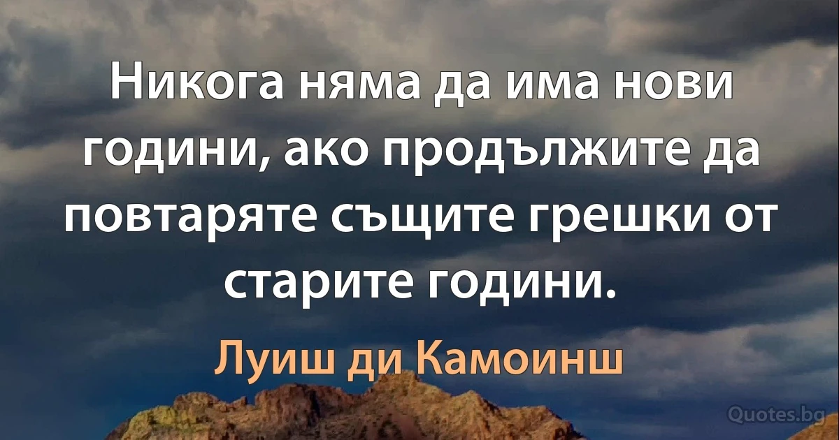 Никога няма да има нови години, ако продължите да повтаряте същите грешки от старите години. (Луиш ди Камоинш)