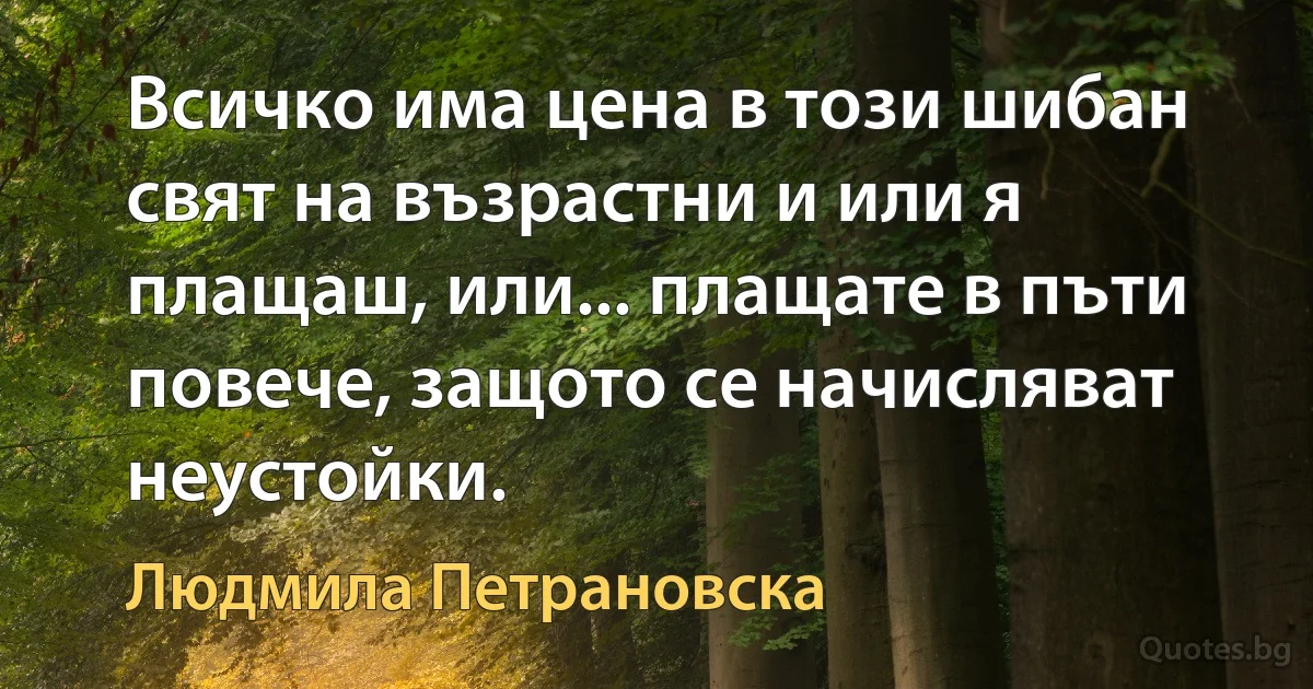 Всичко има цена в този шибан свят на възрастни и или я плащаш, или... плащате в пъти повече, защото се начисляват неустойки. (Людмила Петрановска)