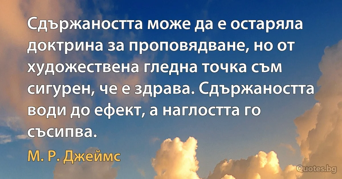 Сдържаността може да е остаряла доктрина за проповядване, но от художествена гледна точка съм сигурен, че е здрава. Сдържаността води до ефект, а наглостта го съсипва. (М. Р. Джеймс)