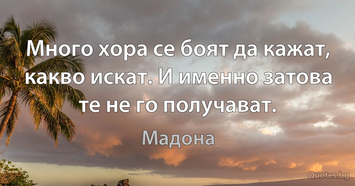 Много хора се боят да кажат, какво искат. И именно затова те не го получават. (Мадона)