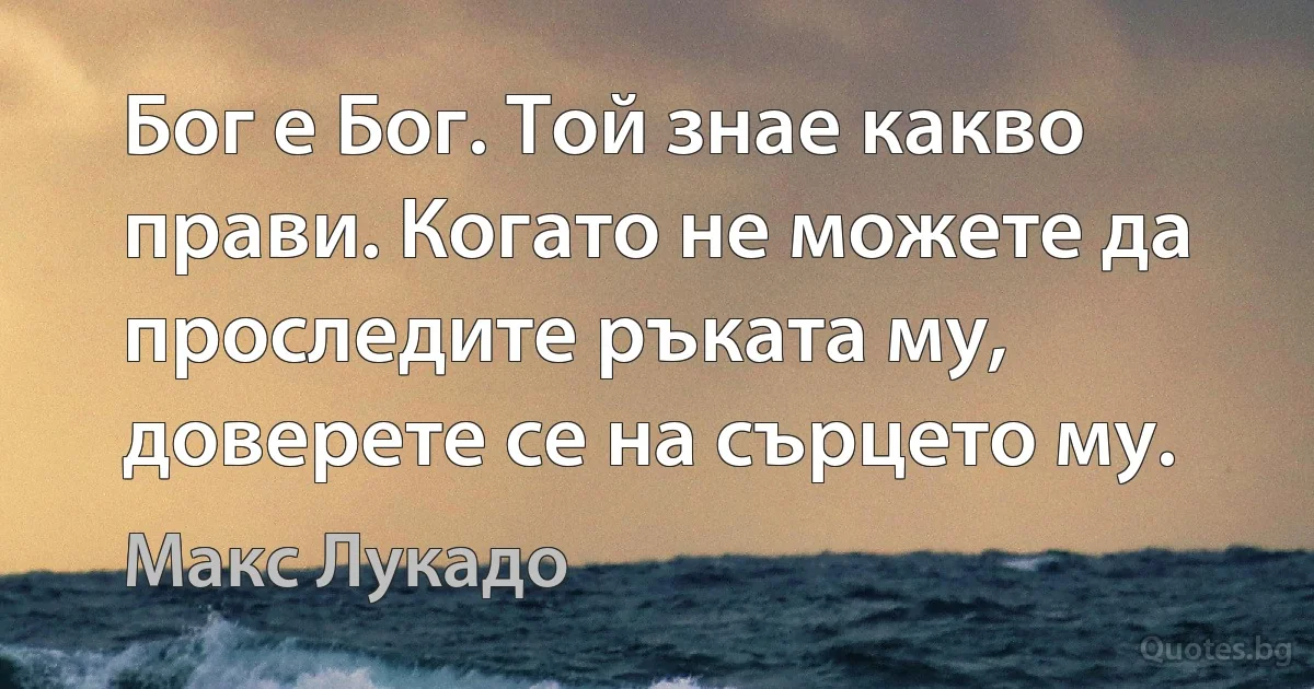 Бог е Бог. Той знае какво прави. Когато не можете да проследите ръката му, доверете се на сърцето му. (Макс Лукадо)