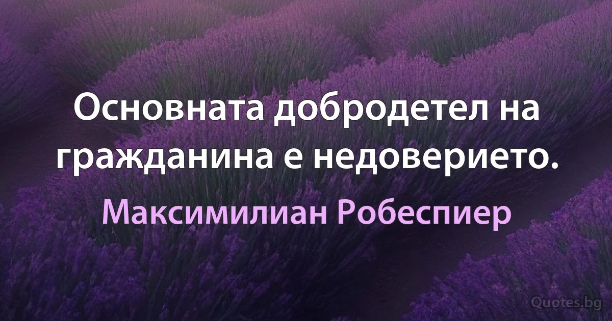 Основната добродетел на гражданина е недоверието. (Максимилиан Робеспиер)