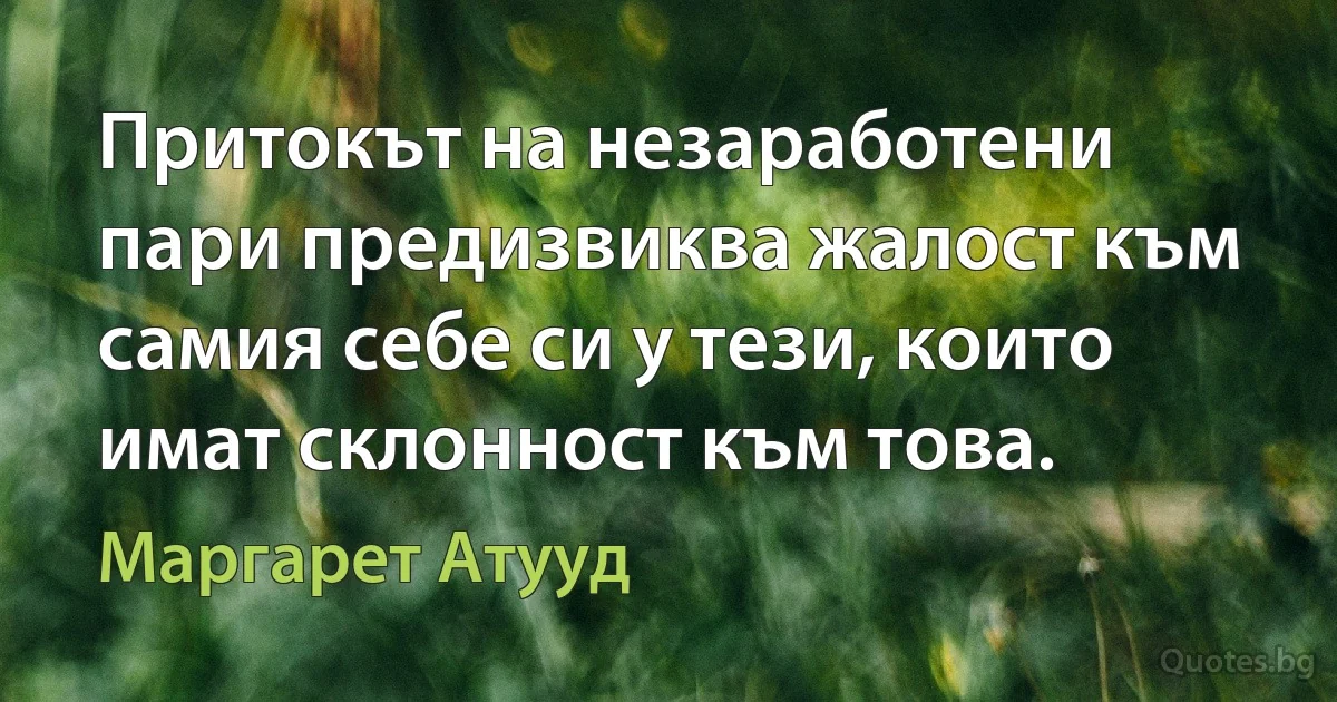 Притокът на незаработени пари предизвиква жалост към самия себе си у тези, които имат склонност към това. (Маргарет Атууд)