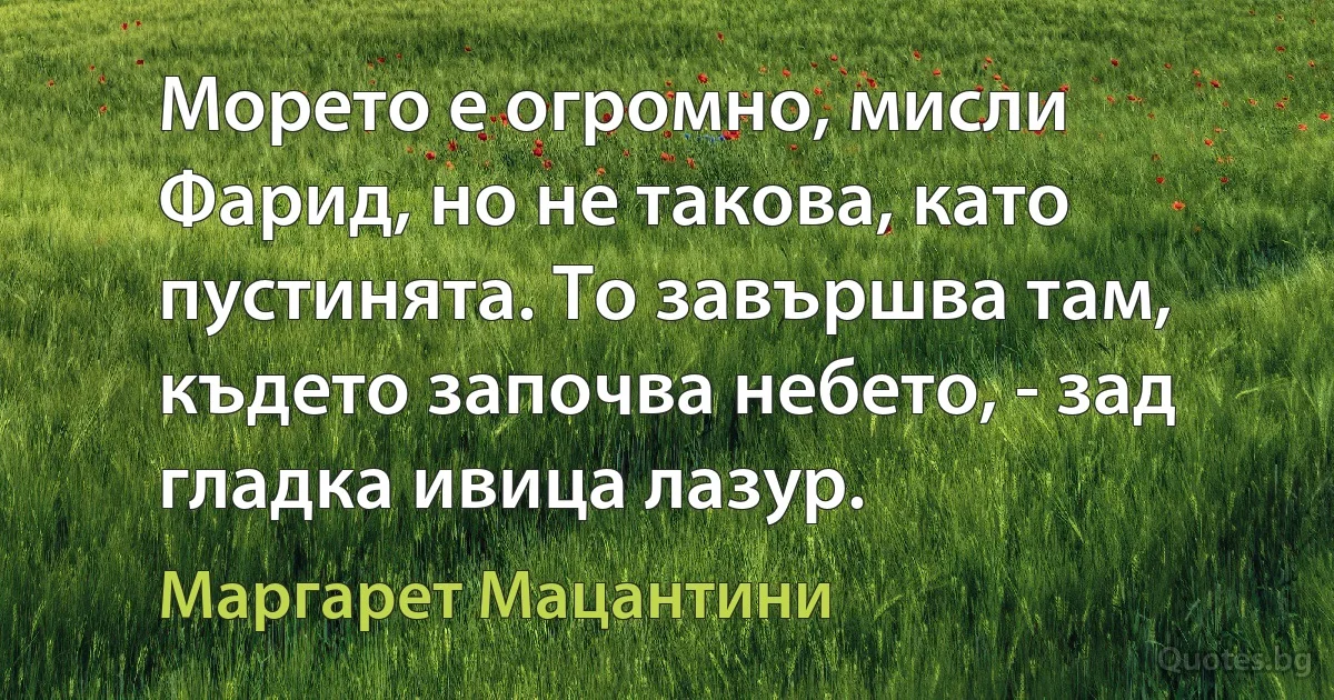 Морето е огромно, мисли Фарид, но не такова, като пустинята. То завършва там, където започва небето, - зад гладка ивица лазур. (Маргарет Мацантини)