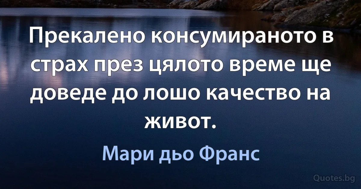 Прекалено консумираното в страх през цялото време ще доведе до лошо качество на живот. (Мари дьо Франс)