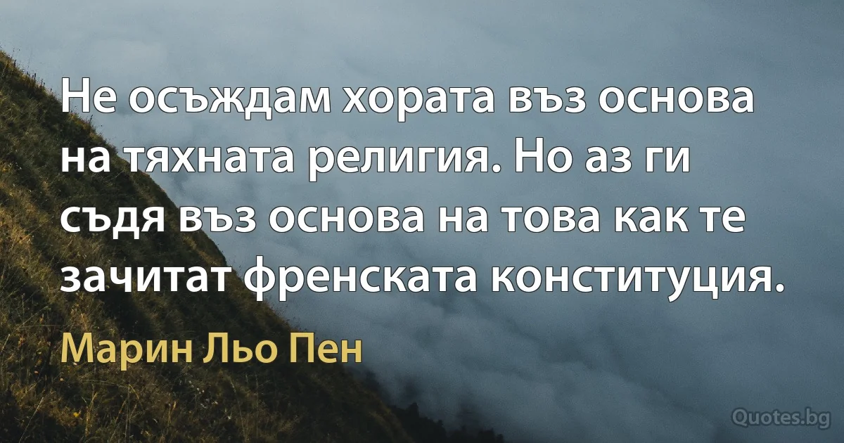 Не осъждам хората въз основа на тяхната религия. Но аз ги съдя въз основа на това как те зачитат френската конституция. (Марин Льо Пен)