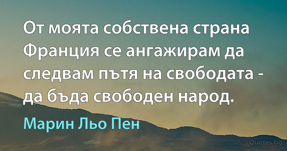 От моята собствена страна Франция се ангажирам да следвам пътя на свободата - да бъда свободен народ. (Марин Льо Пен)