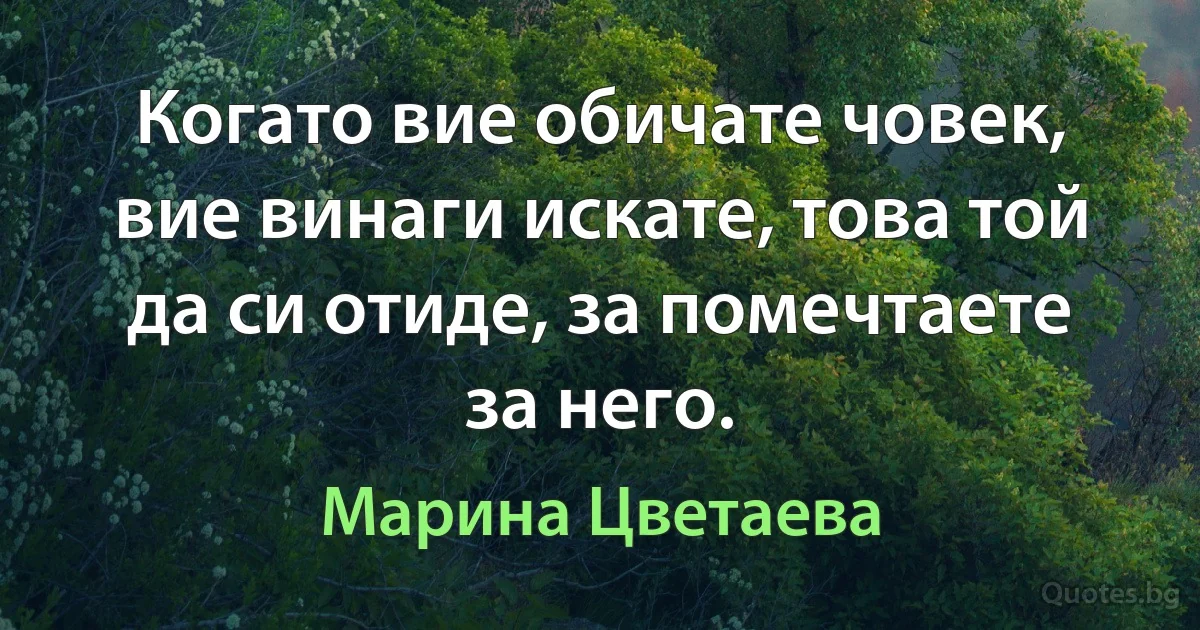 Когато вие обичате човек, вие винаги искате, това той да си отиде, за помечтаете за него. (Марина Цветаева)