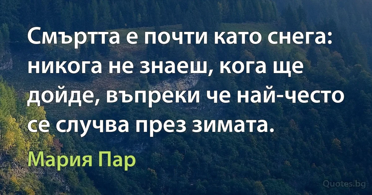 Смъртта е почти като снега: никога не знаеш, кога ще дойде, въпреки че най-често се случва през зимата. (Мария Пар)