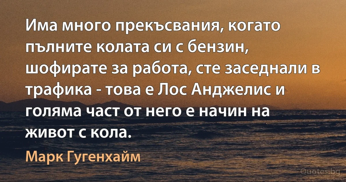 Има много прекъсвания, когато пълните колата си с бензин, шофирате за работа, сте заседнали в трафика - това е Лос Анджелис и голяма част от него е начин на живот с кола. (Марк Гугенхайм)