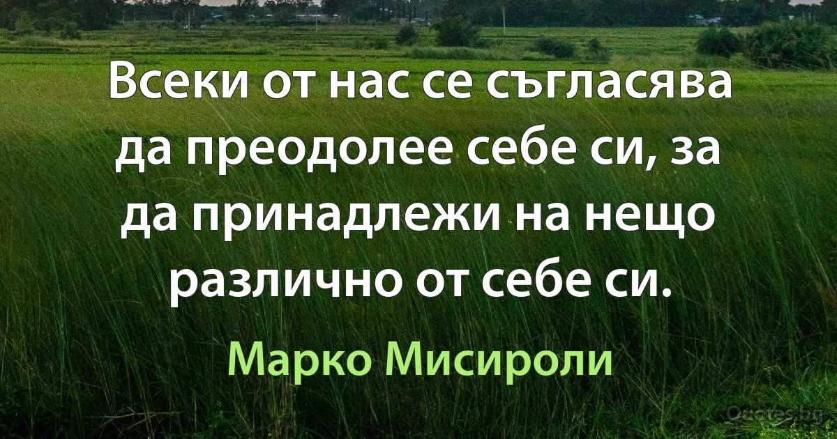 Всеки от нас се съгласява да преодолее себе си, за да принадлежи на нещо различно от себе си. (Марко Мисироли)