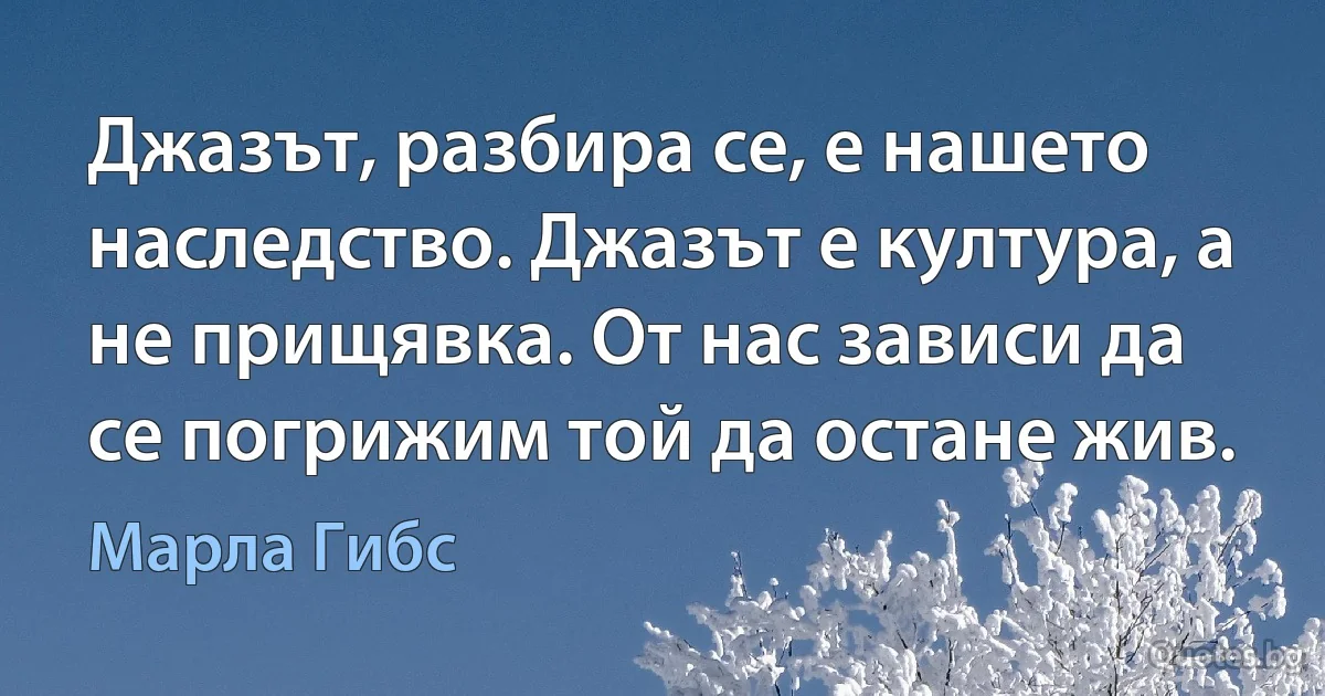 Джазът, разбира се, е нашето наследство. Джазът е култура, а не прищявка. От нас зависи да се погрижим той да остане жив. (Марла Гибс)