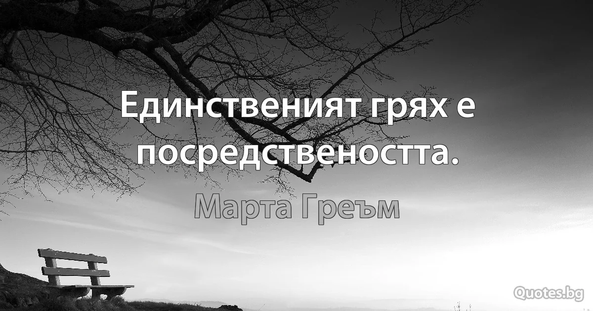 Единственият грях е посредствеността. (Марта Греъм)