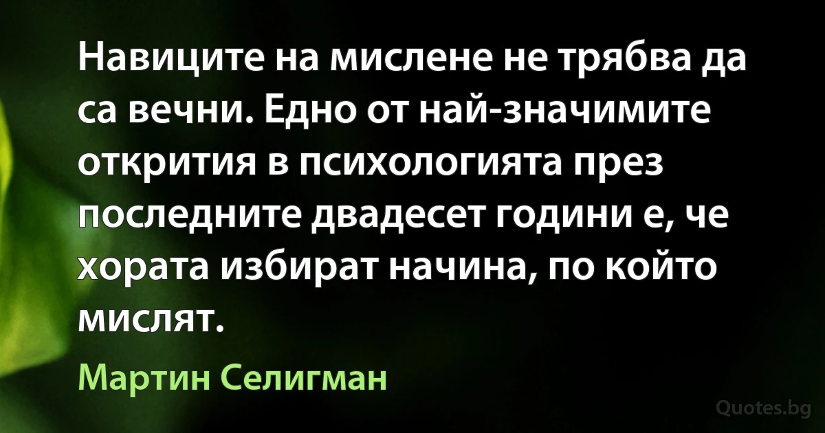 Навиците на мислене не трябва да са вечни. Едно от най-значимите открития в психологията през последните двадесет години е, че хората избират начина, по който мислят. (Мартин Селигман)