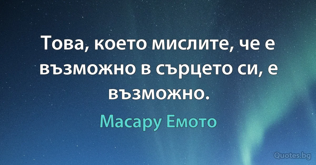 Това, което мислите, че е възможно в сърцето си, е възможно. (Масару Емото)