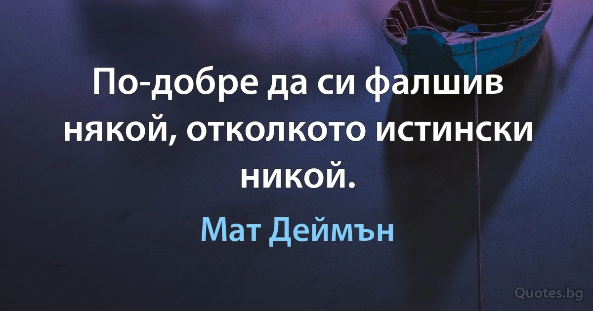 По-добре да си фалшив някой, отколкото истински никой. (Мат Деймън)