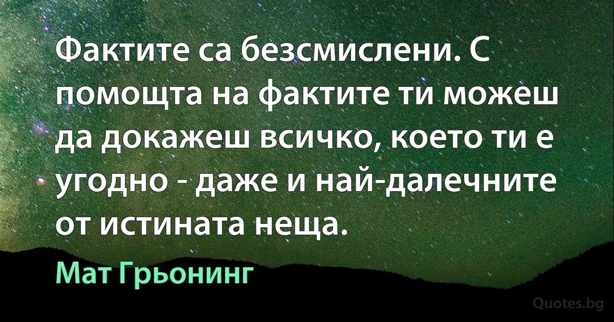 Фактите са безсмислени. С помощта на фактите ти можеш да докажеш всичко, което ти е угодно - даже и най-далечните от истината неща. (Мат Грьонинг)