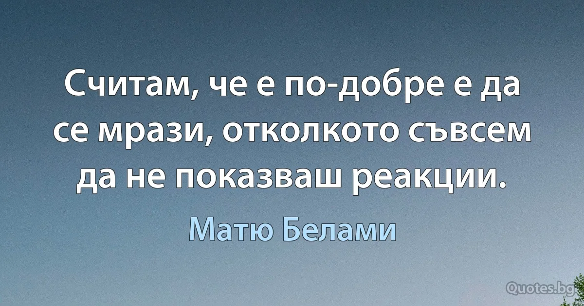 Считам, че е по-добре е да се мрази, отколкото съвсем да не показваш реакции. (Матю Белами)