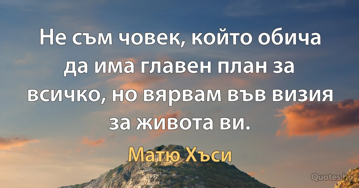 Не съм човек, който обича да има главен план за всичко, но вярвам във визия за живота ви. (Матю Хъси)