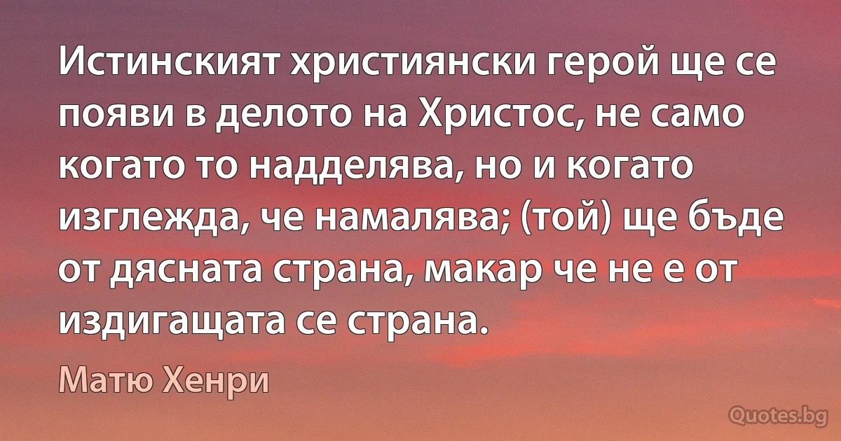 Истинският християнски герой ще се появи в делото на Христос, не само когато то надделява, но и когато изглежда, че намалява; (той) ще бъде от дясната страна, макар че не е от издигащата се страна. (Матю Хенри)