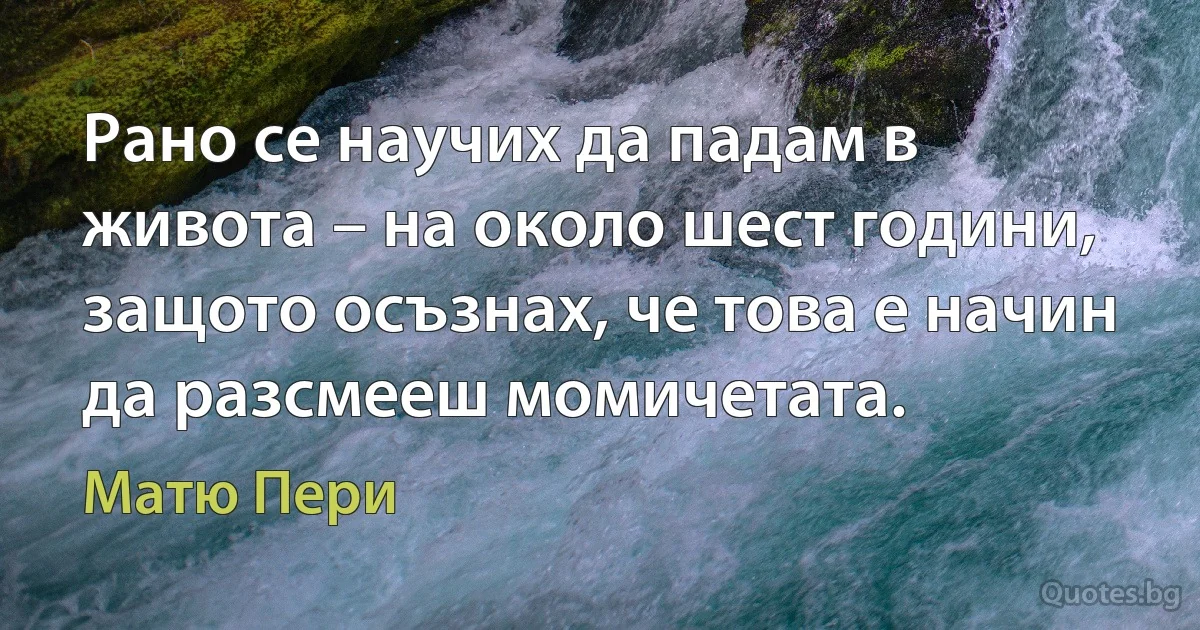 Рано се научих да падам в живота – на около шест години, защото осъзнах, че това е начин да разсмееш момичетата. (Матю Пери)