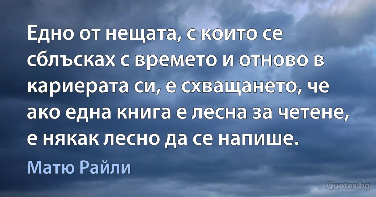 Едно от нещата, с които се сблъсках с времето и отново в кариерата си, е схващането, че ако една книга е лесна за четене, е някак лесно да се напише. (Матю Райли)