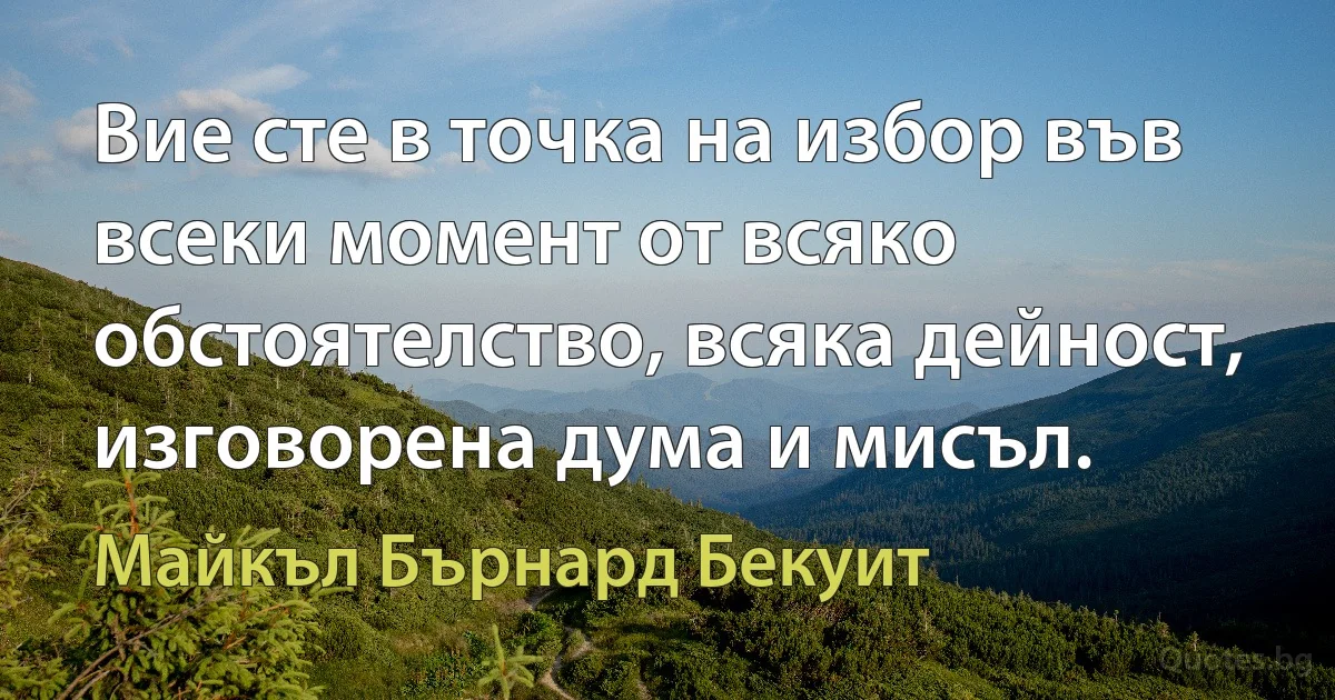 Вие сте в точка на избор във всеки момент от всяко обстоятелство, всяка дейност, изговорена дума и мисъл. (Майкъл Бърнард Бекуит)