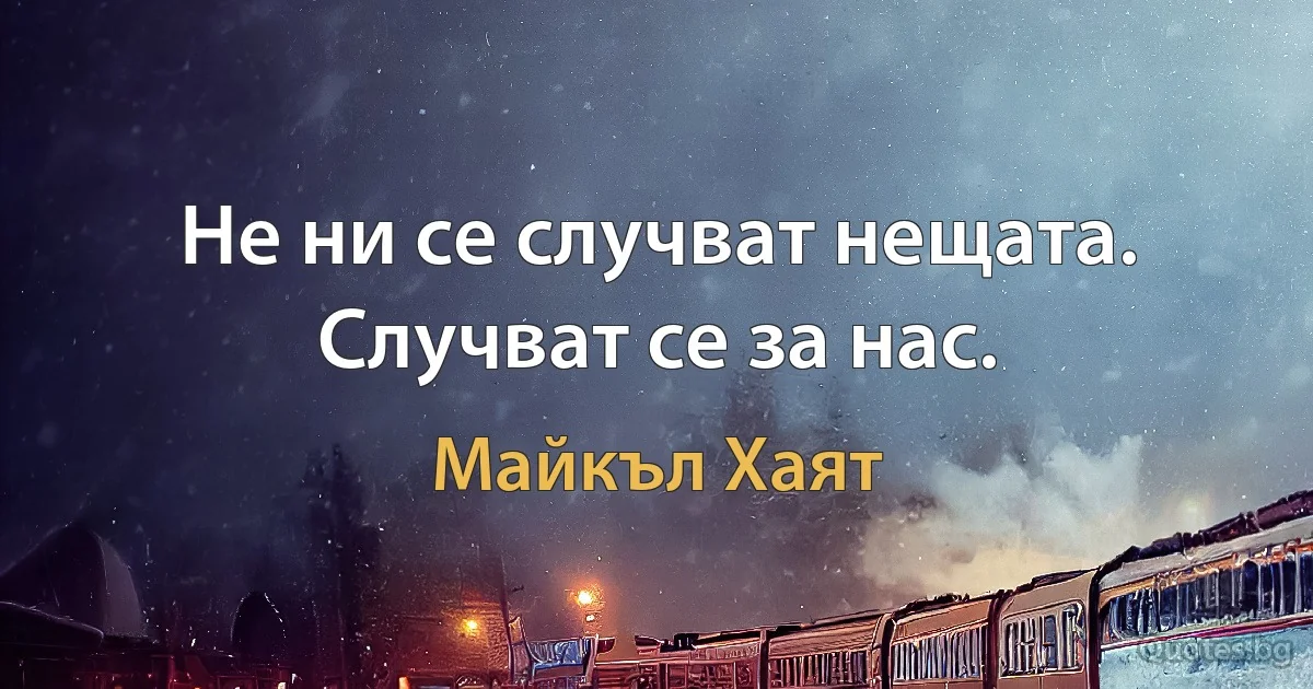 Не ни се случват нещата. Случват се за нас. (Майкъл Хаят)