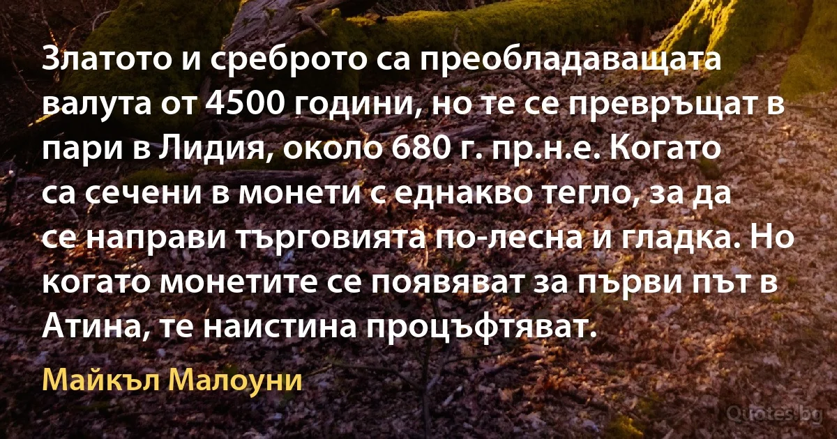 Златото и среброто са преобладаващата валута от 4500 години, но те се превръщат в пари в Лидия, около 680 г. пр.н.е. Когато са сечени в монети с еднакво тегло, за да се направи търговията по-лесна и гладка. Но когато монетите се появяват за първи път в Атина, те наистина процъфтяват. (Майкъл Малоуни)