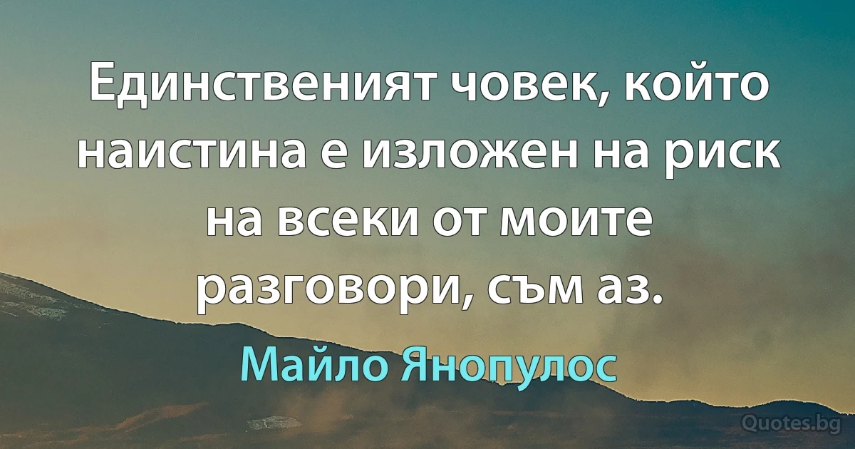 Единственият човек, който наистина е изложен на риск на всеки от моите разговори, съм аз. (Майло Янопулос)