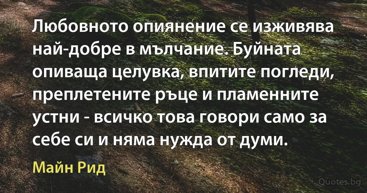 Любовното опиянение се изживява най-добре в мълчание. Буйната опиваща целувка, впитите погледи, преплетените ръце и пламенните устни - всичко това говори само за себе си и няма нужда от думи. (Майн Рид)