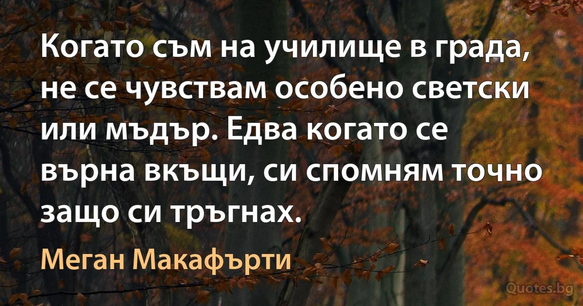 Когато съм на училище в града, не се чувствам особено светски или мъдър. Едва когато се върна вкъщи, си спомням точно защо си тръгнах. (Меган Макафърти)