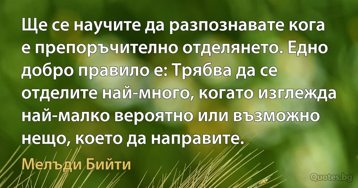 Ще се научите да разпознавате кога е препоръчително отделянето. Едно добро правило е: Трябва да се отделите най-много, когато изглежда най-малко вероятно или възможно нещо, което да направите. (Мелъди Бийти)