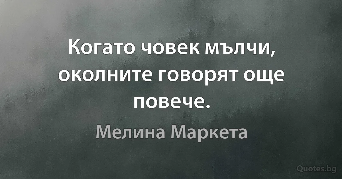 Когато човек мълчи, околните говорят още повече. (Мелина Маркета)