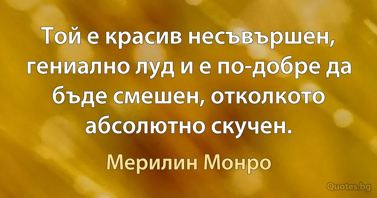 Той е красив несъвършен, гениално луд и е по-добре да бъде смешен, отколкото абсолютно скучен. (Мерилин Монро)